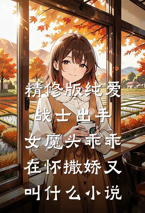 精修版纯爱战士出手:女魔头乖乖在怀撒娇又叫什么小说