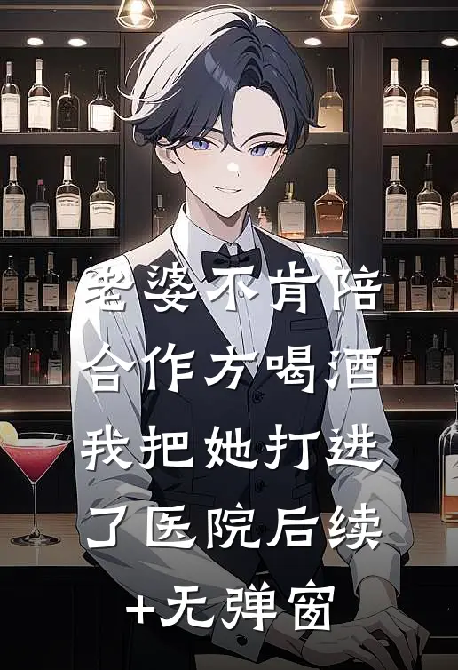老婆不肯陪合作方喝酒，我把她打进了医院后续+无弹窗
