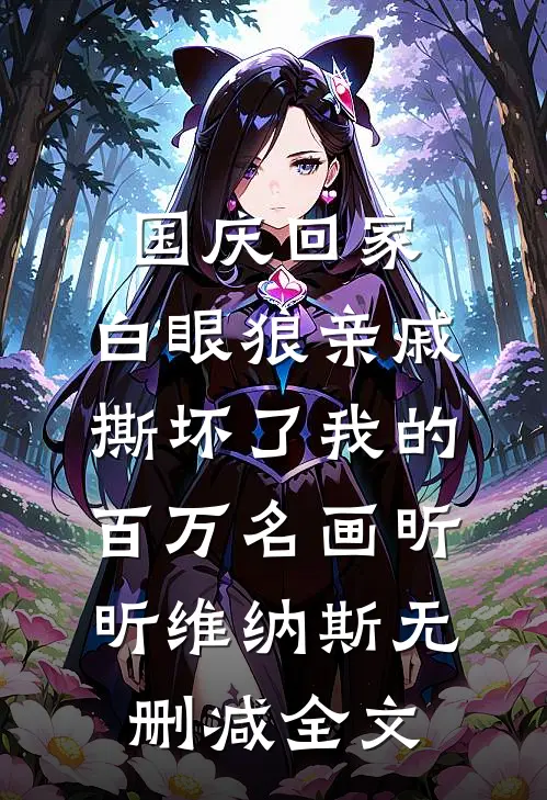 国庆回家，白眼狼亲戚撕坏了我的百万名画昕昕维纳斯无删减全文
