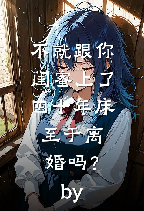 不就跟你闺蜜上了四十年床，至于离婚吗？by