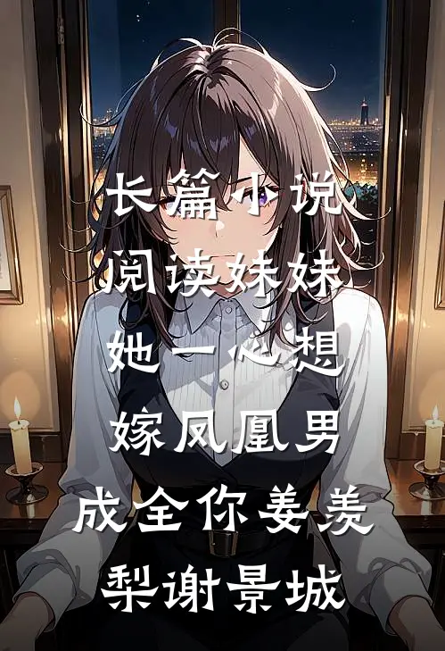 长篇小说阅读妹妹她一心想嫁凤凰男,成全你(姜羡梨谢景城)