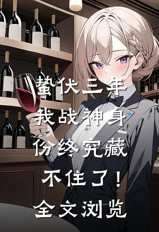 蛰伏三年，我战神身份终究藏不住了！全文浏览