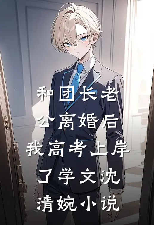 和团长老公离婚后，我高考上岸了学文沈清婉小说