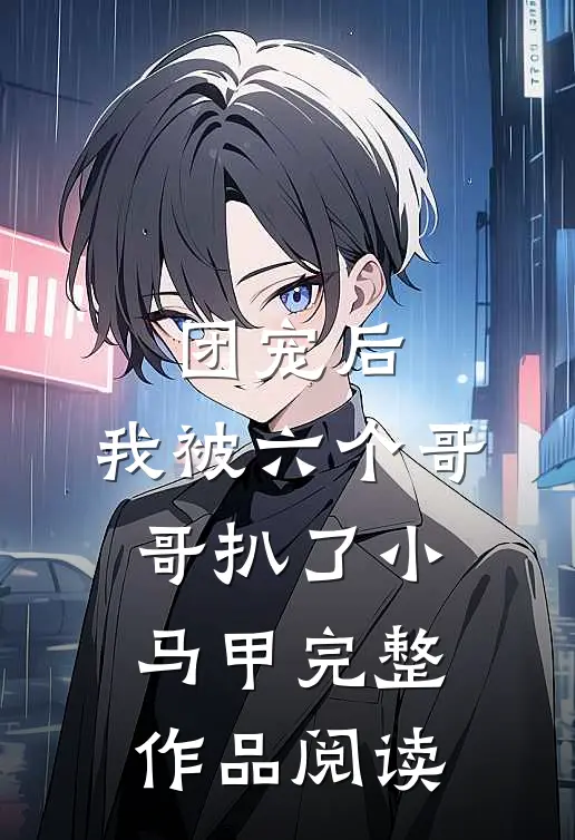 团宠后，我被六个哥哥扒了小马甲完整作品阅读