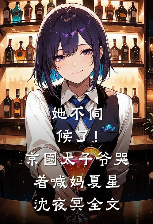 她不伺候了！京圈太子爷哭着喊妈夏星沈夜冥全文