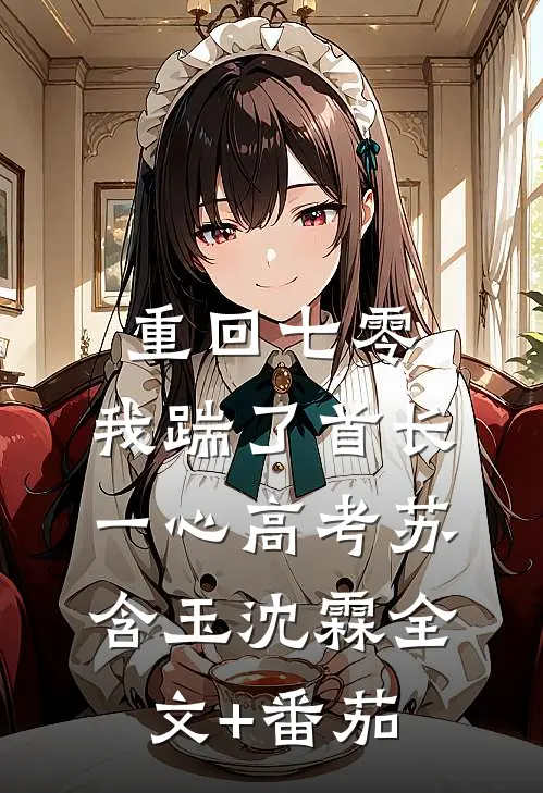 重回七零，我踹了首长一心高考苏含玉沈霖全文+番茄