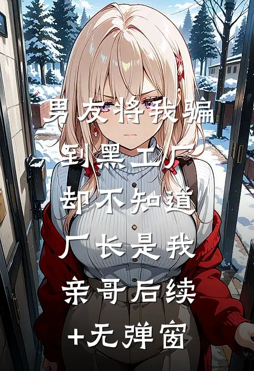 男友将我骗到黑工厂，却不知道厂长是我亲哥后续+无弹窗