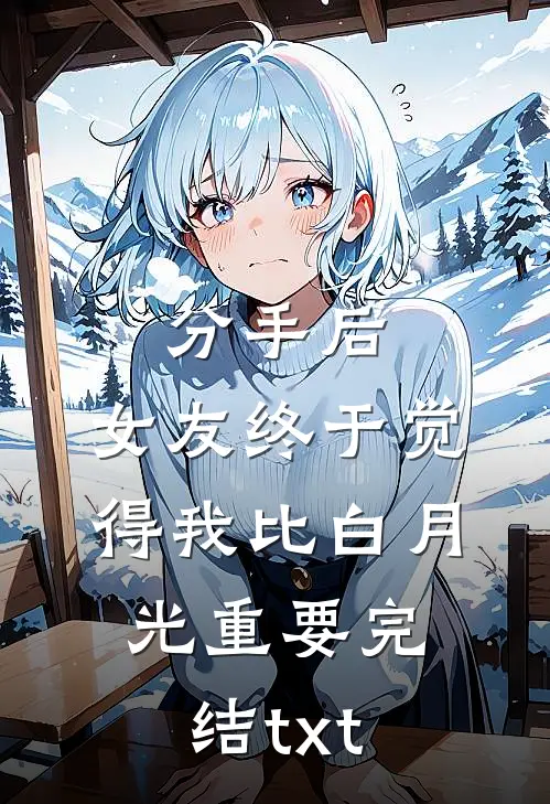 分手后，女友终于觉得我比白月光重要完结txt