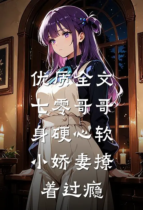 优质全文七零哥哥身硬心软，小娇妻撩着过瘾