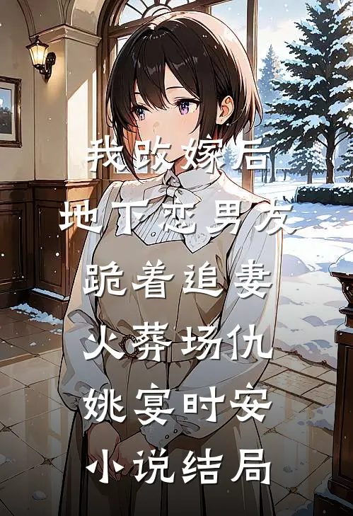 我改嫁后，地下恋男友跪着追妻火葬场仇姚宴时安小说结局