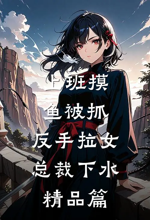 上班摸鱼被抓，反手拉女总裁下水精品篇