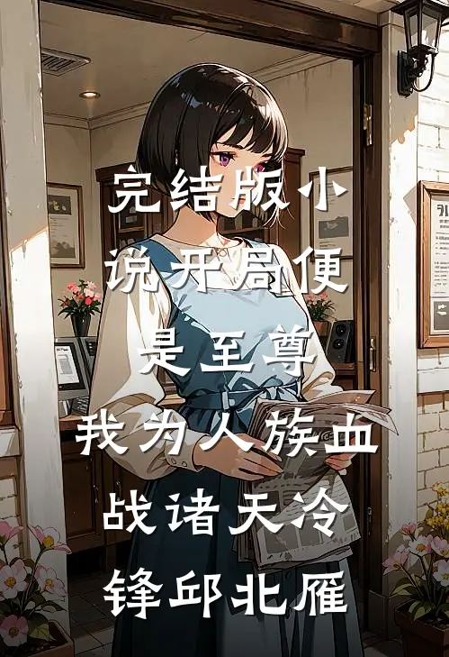 完结版小说开局便是至尊，我为人族血战诸天冷锋邱北雁