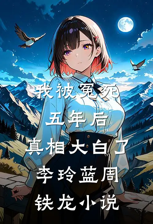 我被冤死五年后，真相大白了李玲蓝周铁龙小说