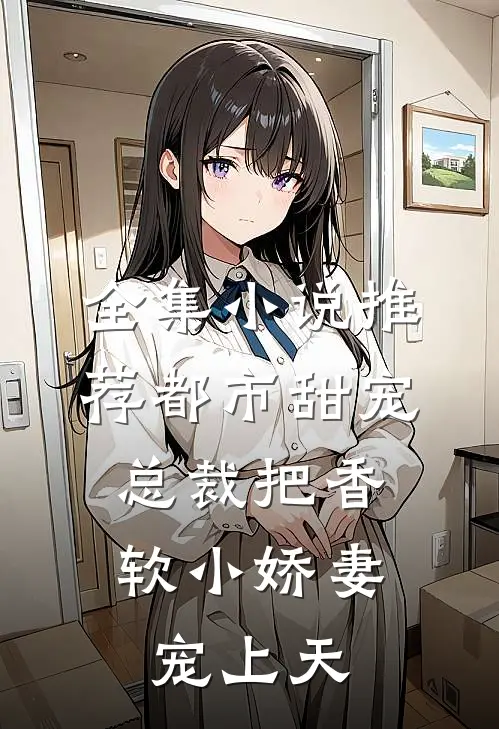 全集小说推荐都市甜宠：总裁把香软小娇妻宠上天