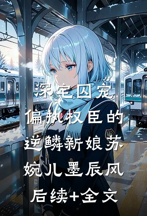 深宅囚宠：偏执权臣的逆鳞新娘苏婉儿墨辰风后续+全文