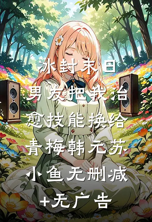 冰封末日，男友把我治愈技能换给青梅韩元苏小鱼无删减+无广告