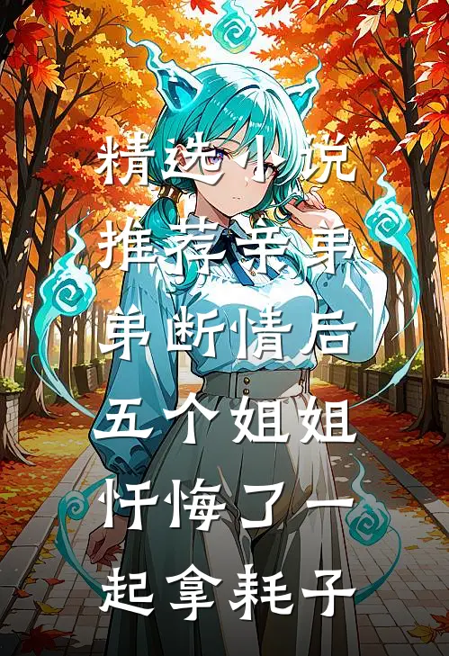 精选小说推荐亲弟弟断情后,五个姐姐忏悔了一起拿耗子