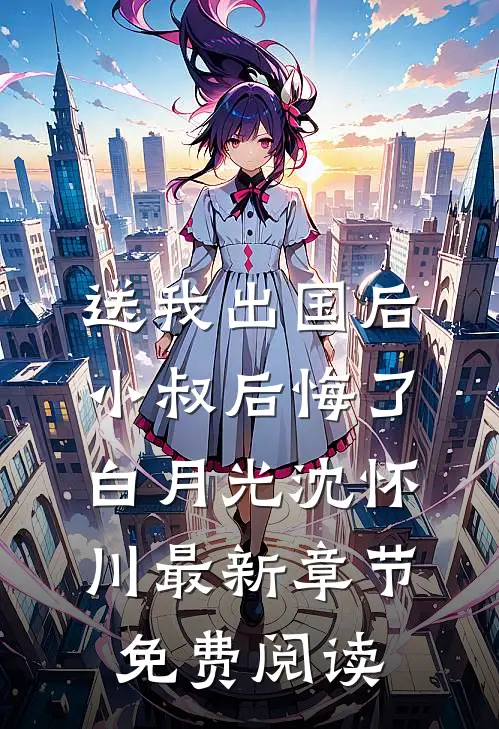 送我出国后，小叔后悔了白月光沈怀川最新章节免费阅读