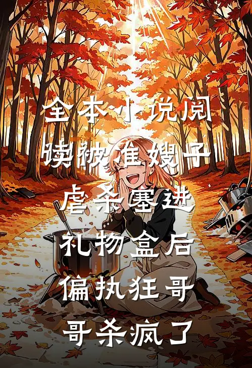 全本小说阅读被准嫂子虐杀塞进礼物盒后，偏执狂哥哥杀疯了