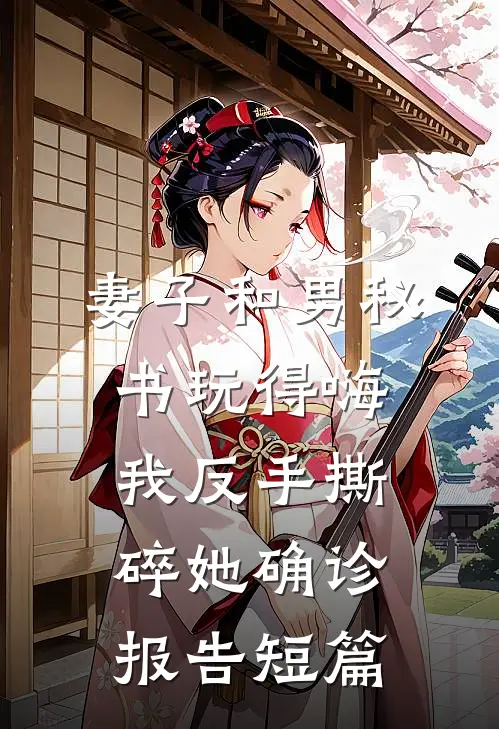 妻子和男秘书玩得嗨，我反手撕碎她确诊报告短篇