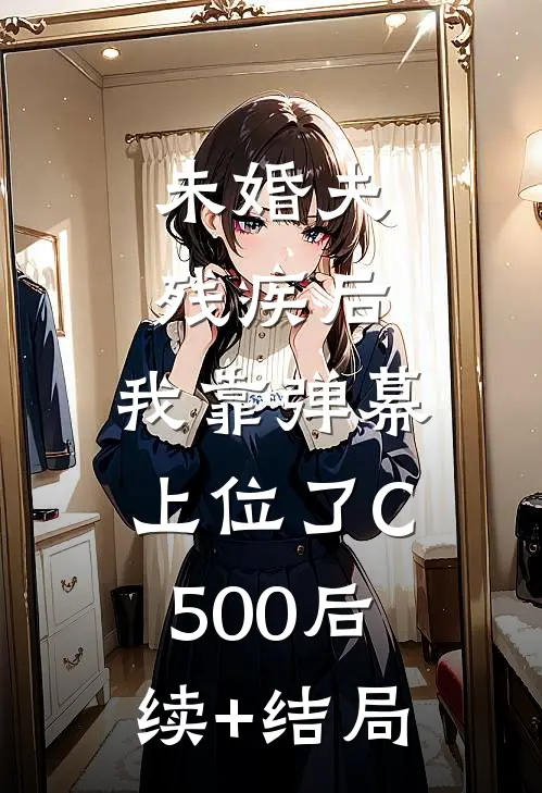 未婚夫残疾后，我靠弹幕上位了C500后续+结局