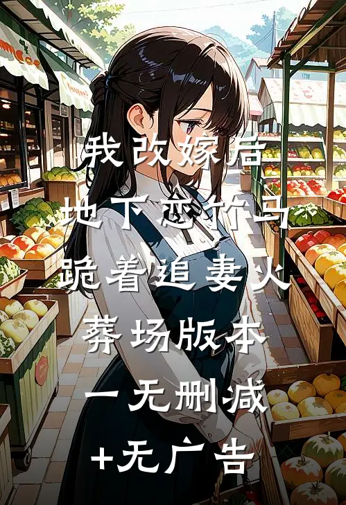 我改嫁后，地下恋竹马跪着追妻火葬场版本一无删减+无广告