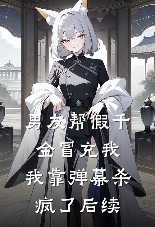 男友帮假千金冒充我，我靠弹幕杀疯了后续