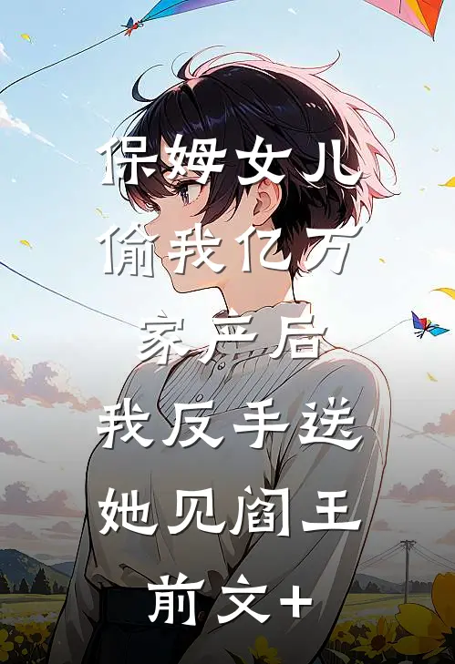 保姆女儿偷我亿万家产后，我反手送她见阎王前文+