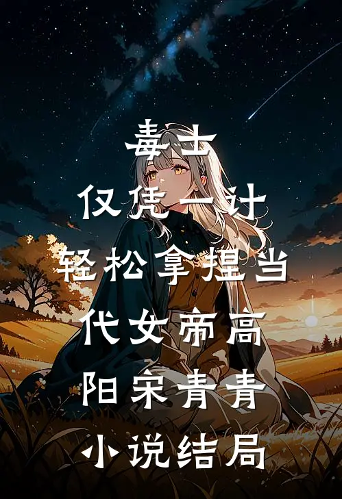 毒士：仅凭一计，轻松拿捏当代女帝高阳宋青青小说结局