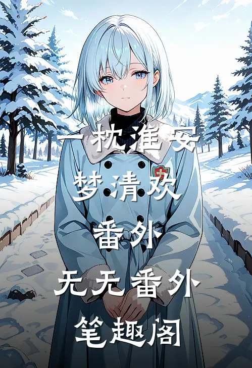 一枕淮安梦清欢： 番外：无无番外笔趣阁