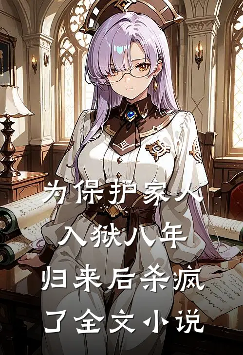 为保护家人入狱八年，归来后杀疯了全文小说