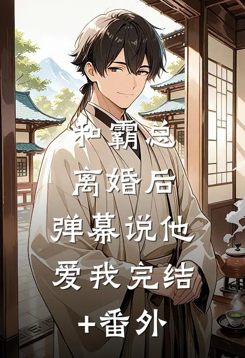 和霸总离婚后，弹幕说他爱我完结+番外