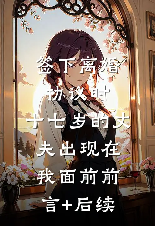 签下离婚协议时，十七岁的丈夫出现在我面前前言+后续
