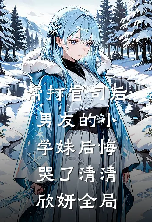 帮打官司后，男友的小学妹后悔哭了清清欣妍全局