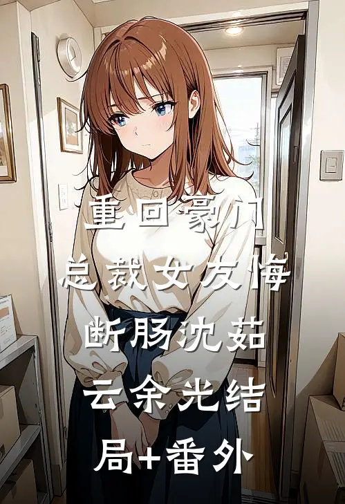 重回豪门，总裁女友悔断肠沈茹云余光结局+番外