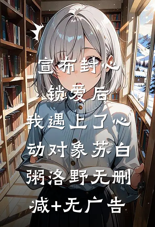 宣布封心锁爱后，我遇上了心动对象苏白粥洛野无删减+无广告