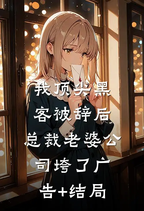 我顶尖黑客被辞后，总裁老婆公司垮了广告+结局