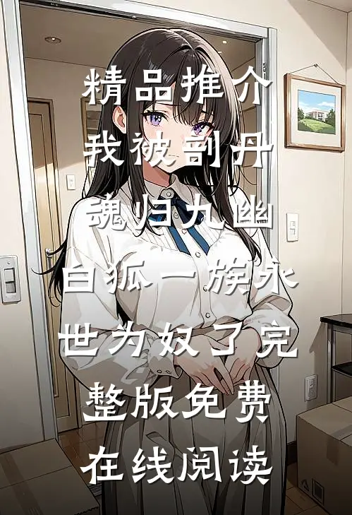 精品推介我被剖丹魂归九幽，白狐一族永世为奴了完整版免费在线阅读