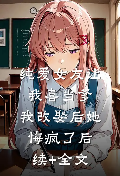 纯爱女友让我喜当爹，我改娶后她悔疯了后续+全文