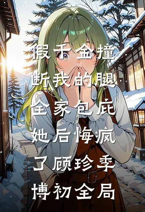 假千金撞断我的腿，全家包庇她后悔疯了顾珍季博初全局