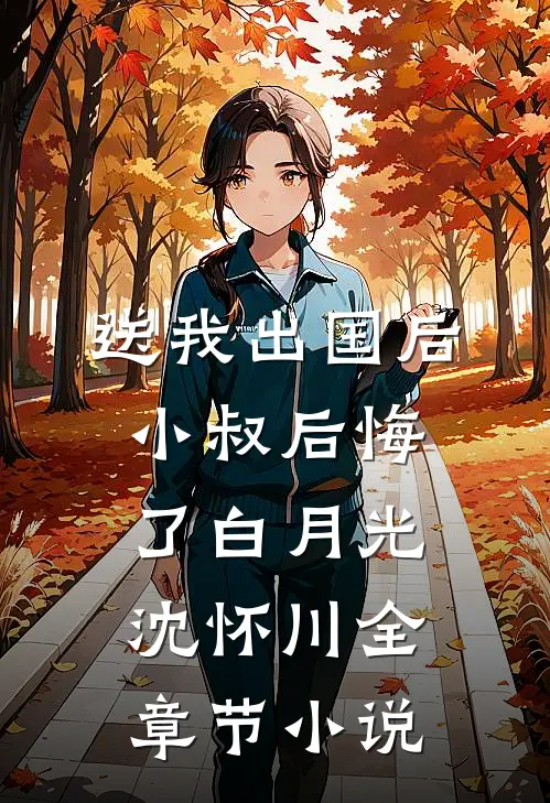 送我出国后，小叔后悔了白月光沈怀川全章节小说