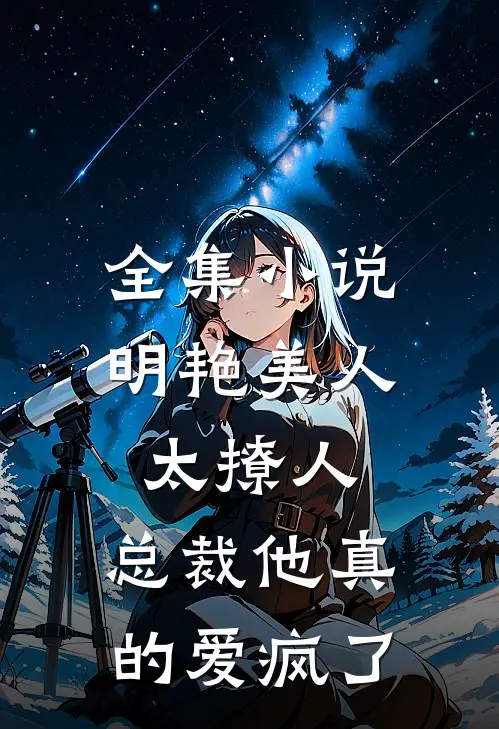 全集小说明艳美人太撩人，总裁他真的爱疯了