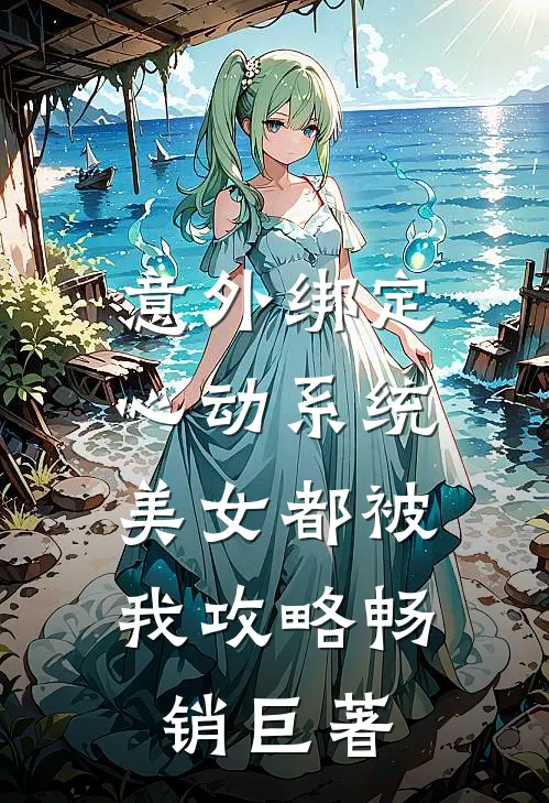 意外绑定心动系统，美女都被我攻略畅销巨著