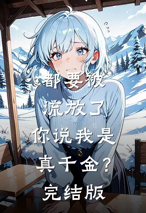 都要被流放了，你说我是真千金？完结版