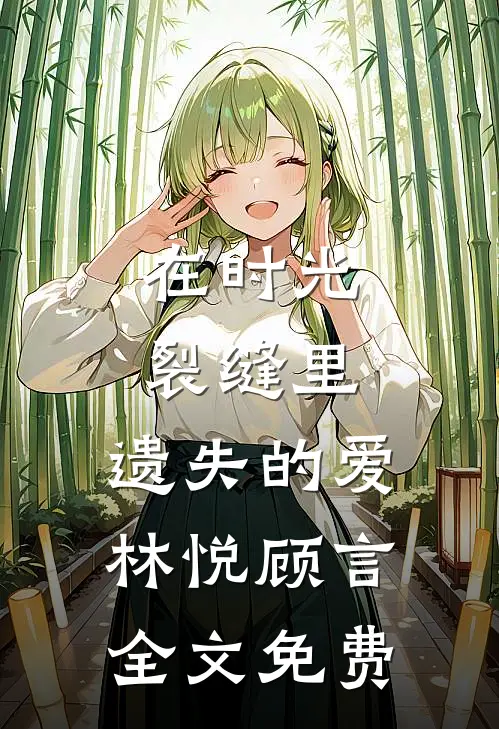 在时光裂缝里，遗失的爱林悦顾言全文免费