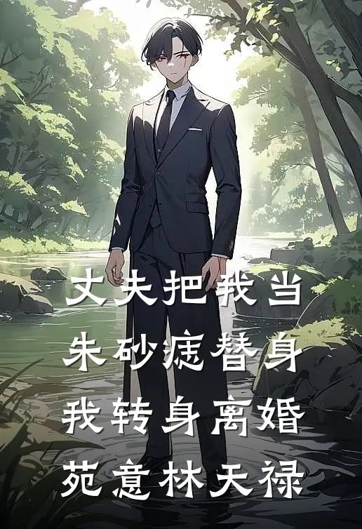 丈夫把我当朱砂痣替身，我转身离婚苑意林天禄