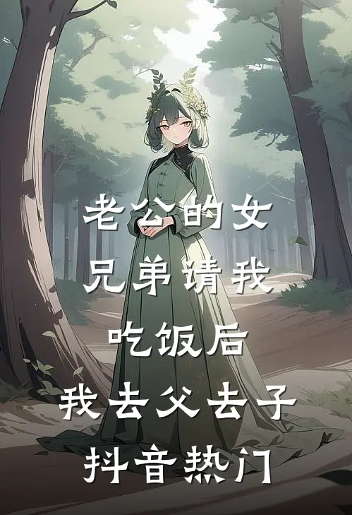 老公的女兄弟请我吃饭后，我去父去子抖音热门