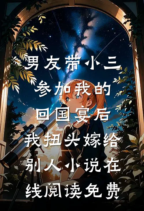 男友带小三参加我的回国宴后，我扭头嫁给别人小说在线阅读免费