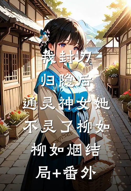 我封刀归隐后，通灵神女她不灵了柳如柳如烟结局+番外