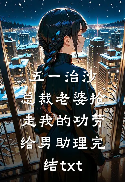 五一治沙，总裁老婆抢走我的功劳给男助理完结txt
